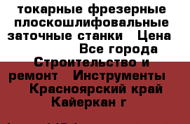 токарные фрезерные плоскошлифовальные заточные станки › Цена ­ 100 000 - Все города Строительство и ремонт » Инструменты   . Красноярский край,Кайеркан г.